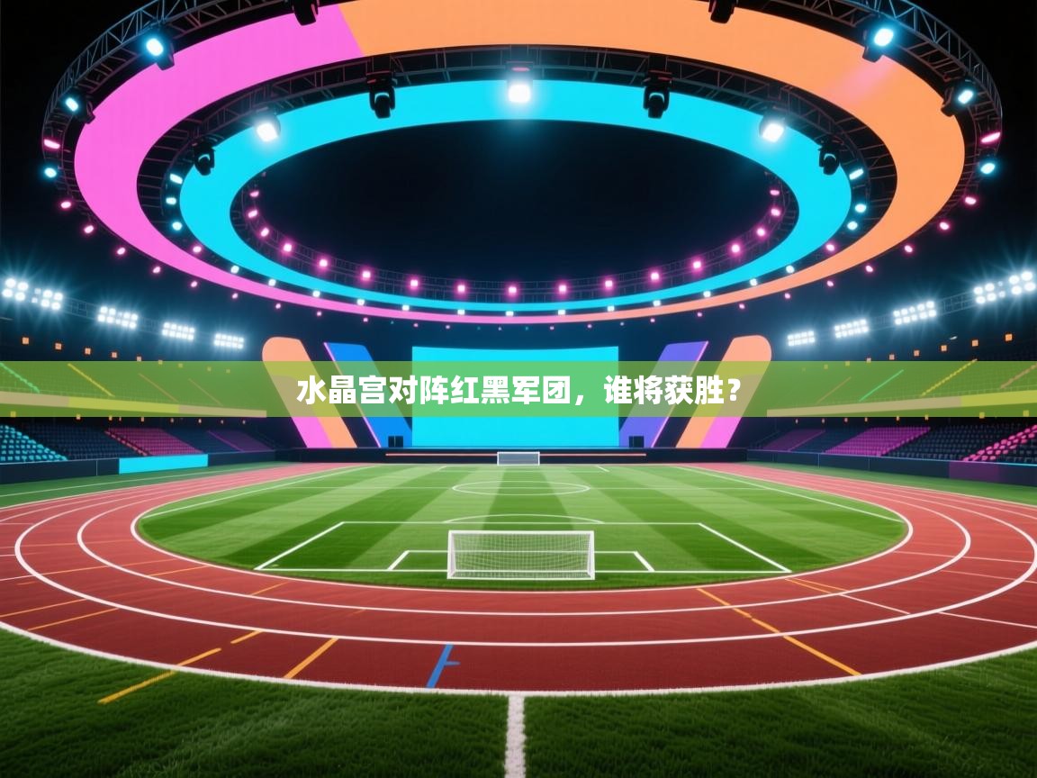 水晶宫对阵红黑军团，谁将获胜？  第2张